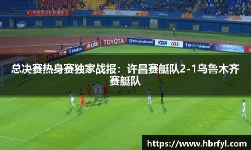 总决赛热身赛独家战报：许昌赛艇队2-1乌鲁木齐赛艇队